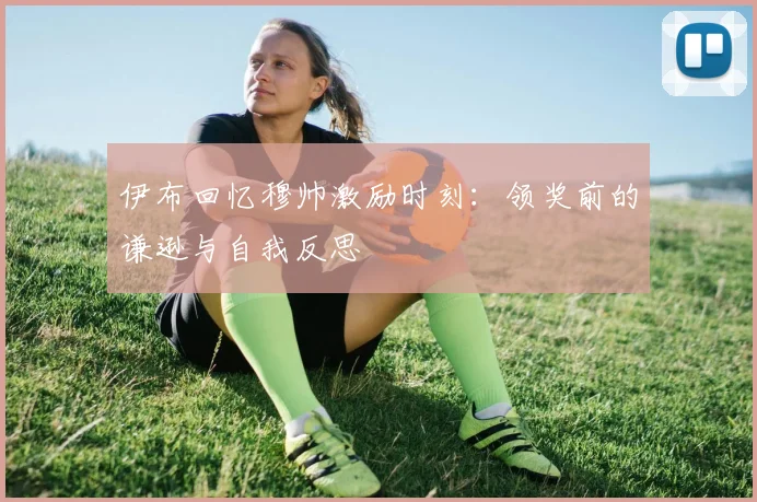 伊布回忆穆帅激励时刻：领奖前的谦逊与自我反思