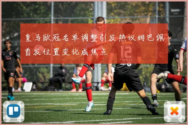 皇马欧冠名单调整引发热议姆巴佩首发位置变化成焦点