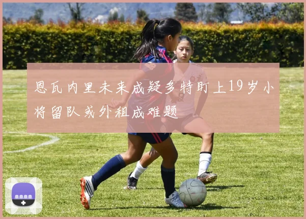 恩瓦内里未来成疑多特盯上19岁小将留队或外租成难题