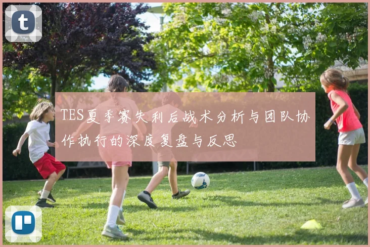 TES夏季赛失利后战术分析与团队协作执行的深度复盘与反思