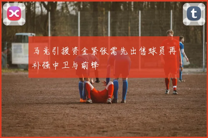 马竞引援资金紧张需先出售球员再补强中卫与前锋