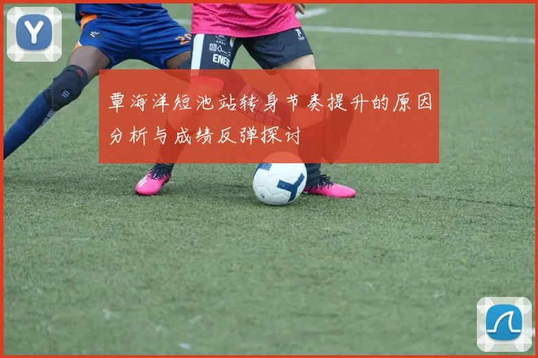 覃海洋短池站转身节奏提升的原因分析与成绩反弹探讨