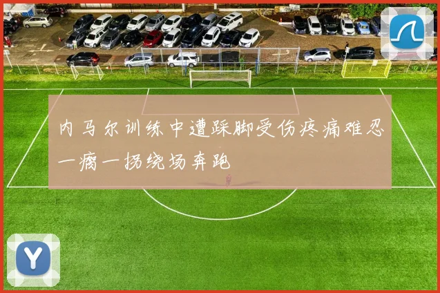 内马尔训练中遭踩脚受伤疼痛难忍一瘸一拐绕场奔跑