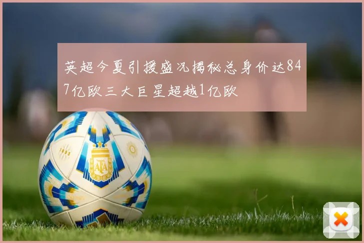 英超今夏引援盛况揭秘总身价达847亿欧三大巨星超越1亿欧