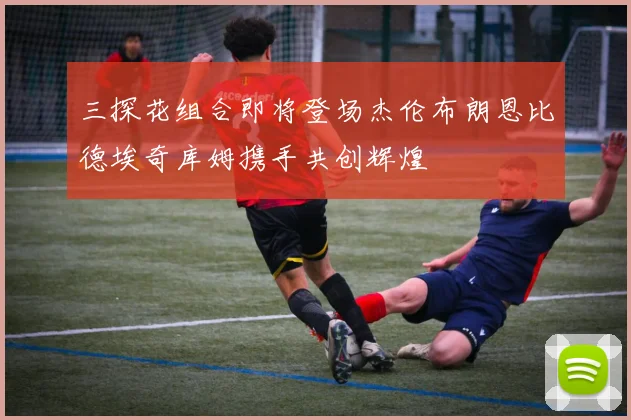 三探花组合即将登场杰伦布朗恩比德埃奇库姆携手共创辉煌